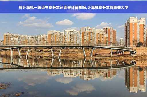 有计算机一级证书专升本还要考计算机吗,计算机专升本有哪些大学