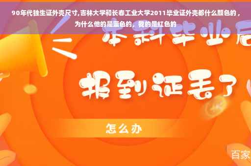 90年代独生证外壳尺寸,吉林大学和长春工业大学2011毕业证外壳都什么颜色的 ,为什么他的是蓝色的，我的是红色的