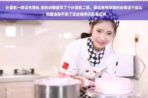 计算机一级证书用处,报名时随便写了个计算机二级，面试资格审查时会看这个证么，如果说找不到了无法提供还能面试吗