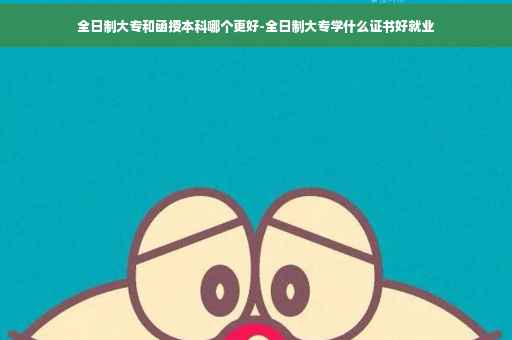 全日制大专和函授本科哪个更好-全日制大专学什么证书好就业