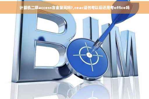 计算机二级access含金量高吗?,ceac证书考以后还用考office吗