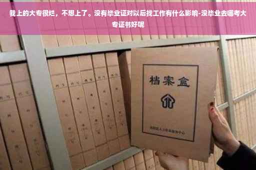 我上的大专很烂，不想上了。没有毕业证对以后找工作有什么影响-没毕业去哪考大专证书好呢