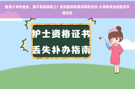 我是大专毕业生，算不算高级技工？如何能拿到更高级的证书,大专有专业技能证书嘛女生