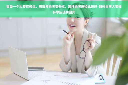 我是一个大专在校生，想报考自考专升本，哪种自考途径比较好-如何自考大专提升学历证书图片