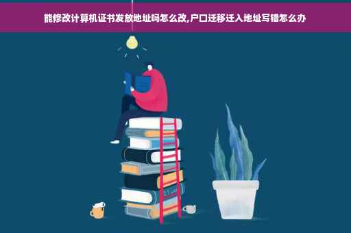 能修改计算机证书发放地址吗怎么改,户口迁移迁入地址写错怎么办