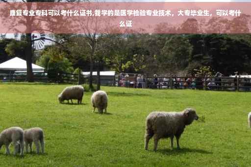 康复专业专科可以考什么证书,我学的是医学检验专业技术，大专毕业生，可以考什么证