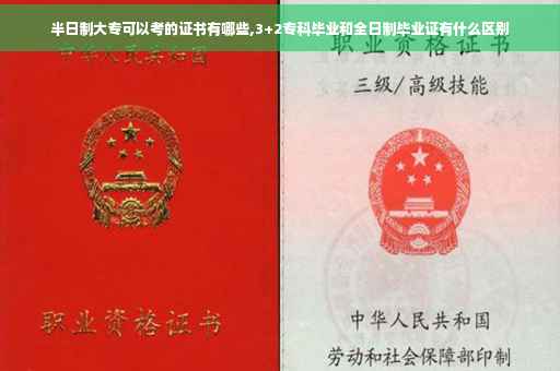 半日制大专可以考的证书有哪些,3+2专科毕业和全日制毕业证有什么区别