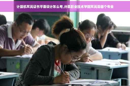 计算机双高证书平面设计怎么考,许昌职业技术学院双高是哪个专业