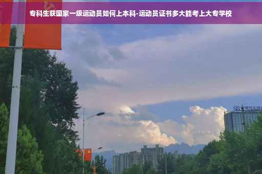 专科生获国家一级运动员如何上本科-运动员证书多大能考上大专学校
