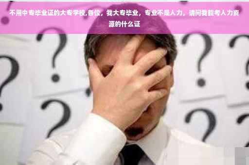 不用中专毕业证的大专学校,各位，我大专毕业，专业不是人力，请问我能考人力资源的什么证