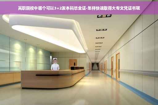 高职院校中哪个可以3+2发本科毕业证-怎样快速取得大专文凭证书呢
