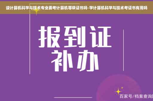 读计算机科学与技术专业要考计算机等级证书吗-学计算机科学与技术考证书有用吗