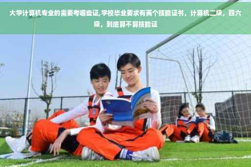 大学计算机专业的需要考哪些证,学校毕业要求有两个技能证书，计算机二级，四六级，到底算不算技能证