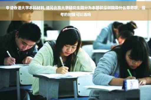 申请香港大学本科材料,请问北京大学研究生院分为本部和深圳院是什么意思啊，报考的时候可以选吗