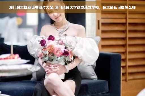 澳门科大毕业证书图片大全,澳门科技大学这类私立学校，在大陆认可度怎么样