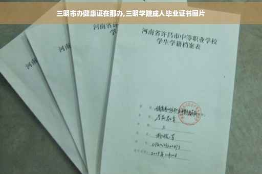 三明市办健康证在那办,三明学院成人毕业证书图片