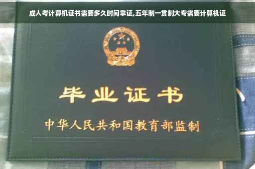 成人考计算机证书需要多久时间拿证,五年制一贯制大专需要计算机证