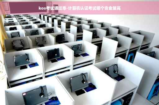 kos考试通过率-计算机认证考试哪个含金量高