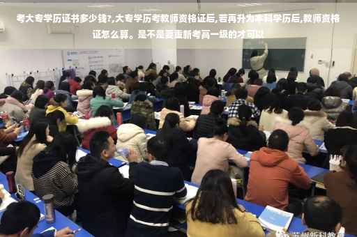 考大专学历证书多少钱?,大专学历考教师资格证后,若再升为本科学历后,教师资格证怎么算。是不是要重新考高一级的才可以 考大专学历证书多少钱?,大专学历考教师资格证后,若再升为本科学历后,教师资格证怎么算。是不是要重新考高一级的才可以