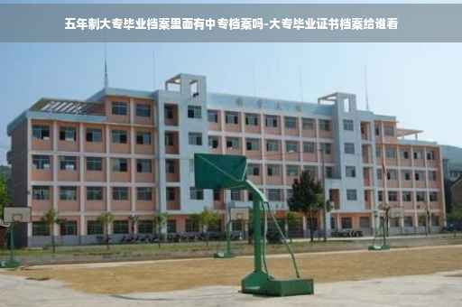 五年制大专毕业档案里面有中专档案吗-大专毕业证书档案给谁看