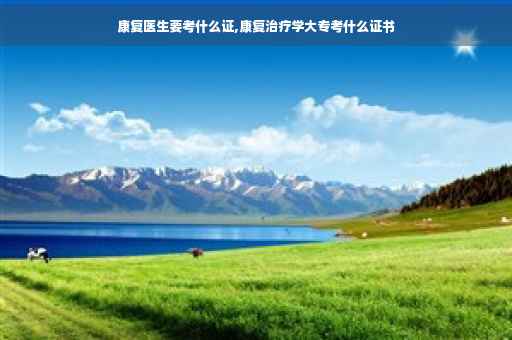 康复医生要考什么证,康复治疗学大专考什么证书