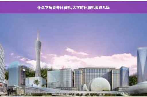 什么学历要考计算机,大学时计算机要过几级