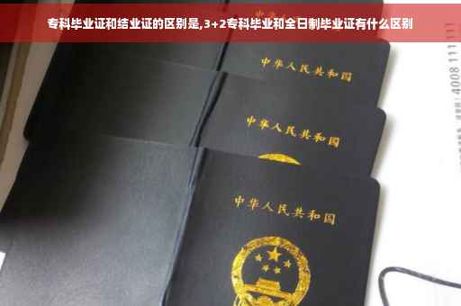 专科毕业证和结业证的区别是,3+2专科毕业和全日制毕业证有什么区别