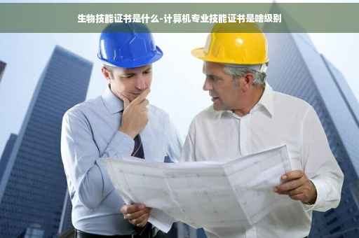 生物技能证书是什么-计算机专业技能证书是啥级别