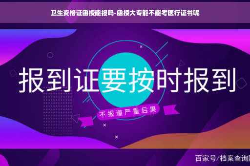 卫生资格证函授能报吗-函授大专能不能考医疗证书呢