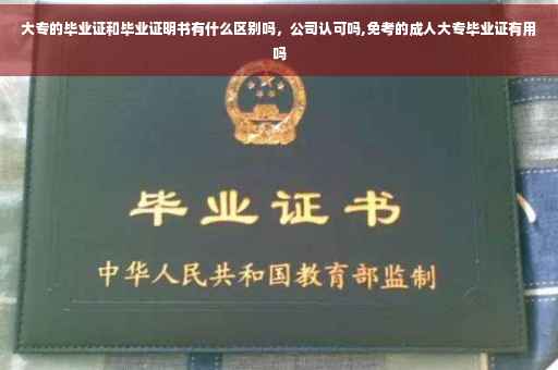 大专的毕业证和毕业证明书有什么区别吗，公司认可吗,免考的成人大专毕业证有用吗