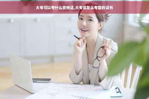 大专可以考什么资格证,大专是怎么考取的证书
