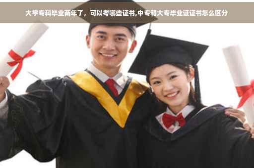 大学专科毕业两年了，可以考哪些证书,中专和大专毕业证证书怎么区分