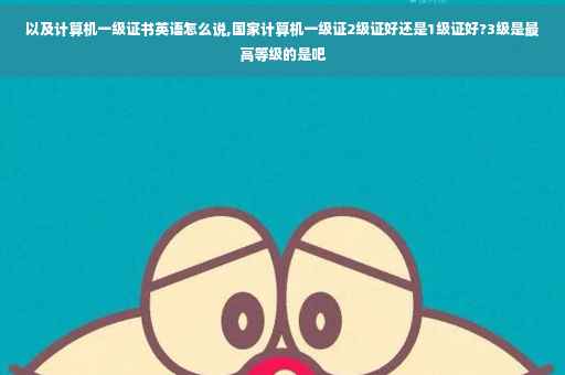 以及计算机一级证书英语怎么说,国家计算机一级证2级证好还是1级证好?3级是最高等级的是吧