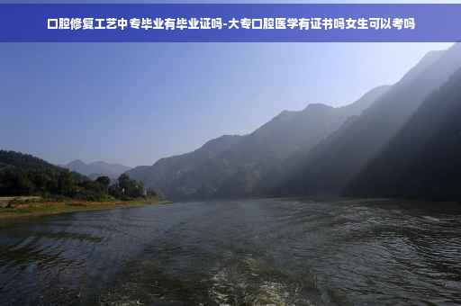 口腔修复工艺中专毕业有毕业证吗-大专口腔医学有证书吗女生可以考吗