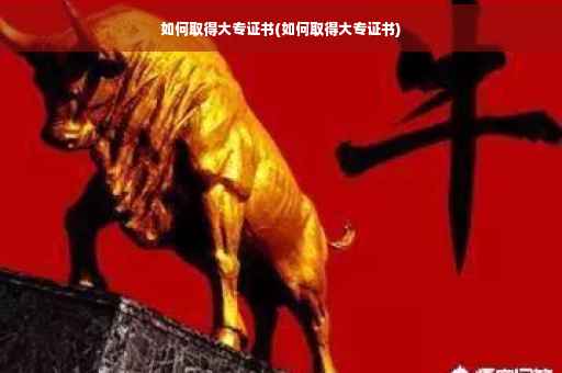 如何取得大专证书(如何取得大专证书)