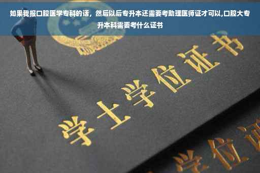 如果我报口腔医学专科的话，然后以后专升本还需要考助理医师证才可以,口腔大专升本科需要考什么证书