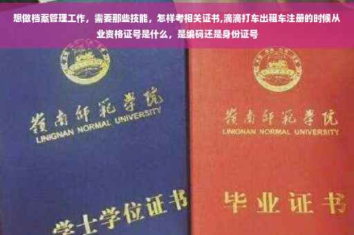 想做档案管理工作，需要那些技能，怎样考相关证书,滴滴打车出租车注册的时候从业资格证号是什么，是编码还是身份证号