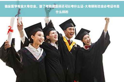 临床医学专业大专毕业，除了考助理医师还可以考什么证-大专顺利毕业必考证书是什么样的
