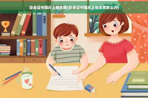 毕业证书图片上传失败(毕业证书图片上传失败怎么办)