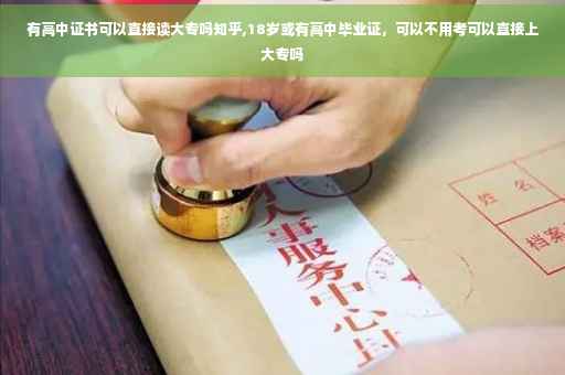 有高中证书可以直接读大专吗知乎,18岁或有高中毕业证，可以不用考可以直接上大专吗
