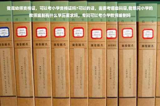 我是幼师资格证，可以考小学资格证吗?可以的话，需要考哪些科目,我想问小学的教师编制有什么学历要求吗，专科可以考小学教师编制吗