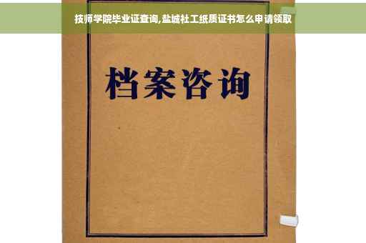 技师学院毕业证查询,盐城社工纸质证书怎么申请领取