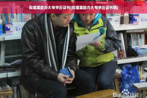 在哪里能办大专学历证书(在哪里能办大专学历证书呢)