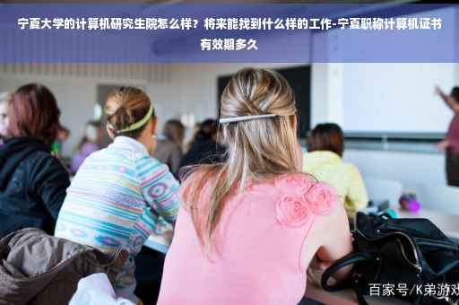 宁夏大学的计算机研究生院怎么样？将来能找到什么样的工作-宁夏职称计算机证书有效期多久