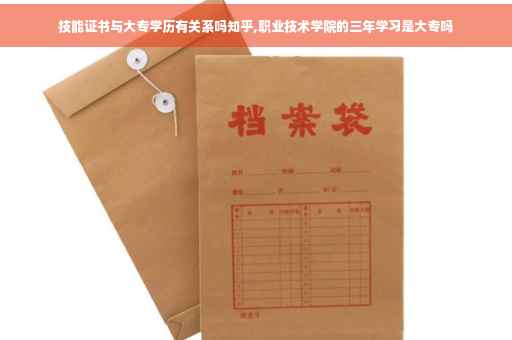 技能证书与大专学历有关系吗知乎,职业技术学院的三年学习是大专吗