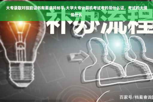 大专录取对技能证书有要求吗知乎,大学大专计算机考试考的是什么证，考试的大纲是什么