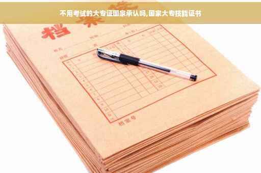 不用考试的大专证国家承认吗,国家大专技能证书