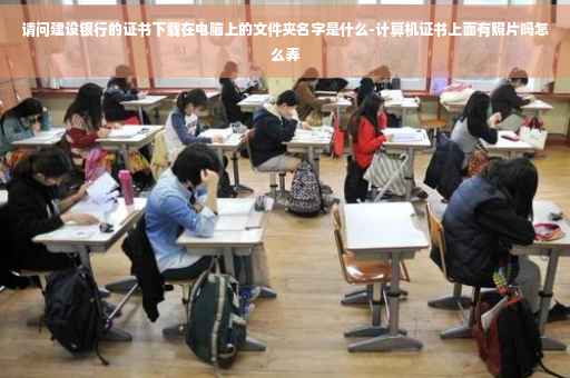 请问建设银行的证书下载在电脑上的文件夹名字是什么-计算机证书上面有照片吗怎么弄