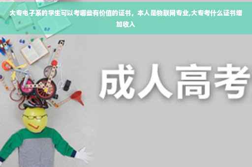 大专电子系的学生可以考哪些有价值的证书，本人是物联网专业,大专考什么证书增加收入