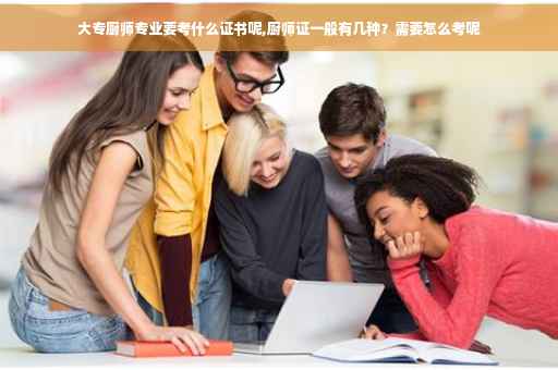 大专厨师专业要考什么证书呢,厨师证一般有几种？需要怎么考呢